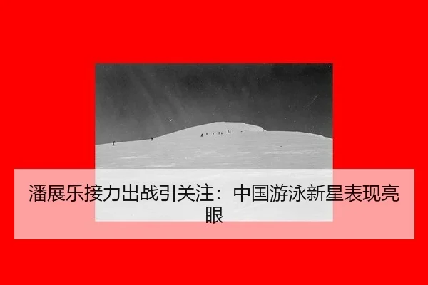 潘展乐接力出战引关注：中国游泳新星表现亮眼